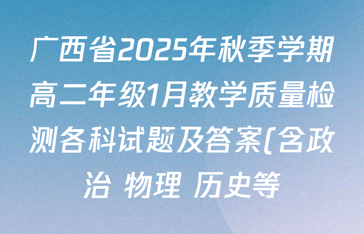 广西省2025年秋季学期高二年级1月教学质量检测各科试题及答案(含政治 物理 历史等) 广西省2025年秋季学期高二年级1月教学质量检测各科试题及答案(含政治 物理 历史等)